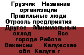 Грузчик › Название организации ­ Правильные люди › Отрасль предприятия ­ Другое › Минимальный оклад ­ 25 000 - Все города Работа » Вакансии   . Калужская обл.,Калуга г.